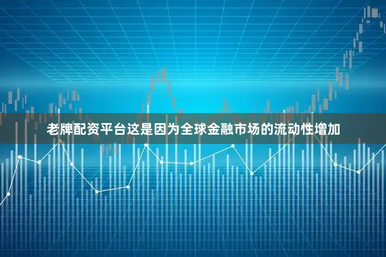 老牌配资平台这是因为全球金融市场的流动性增加
