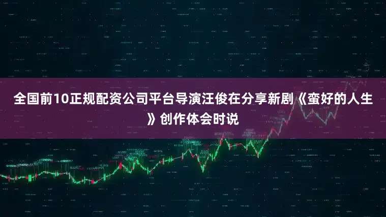 全国前10正规配资公司平台导演汪俊在分享新剧《蛮好的人生》创作体会时说