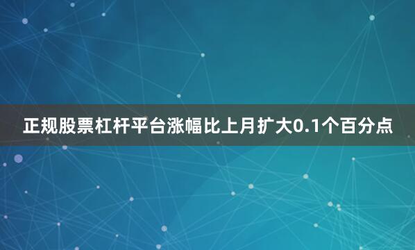 正规股票杠杆平台涨幅比上月扩大0.1个百分点