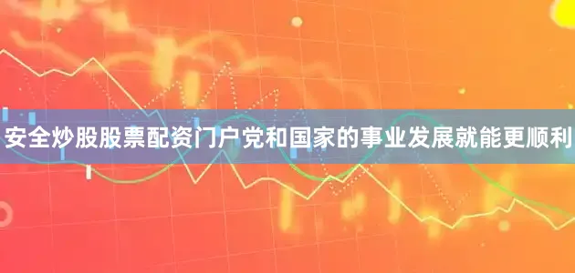 安全炒股股票配资门户党和国家的事业发展就能更顺利