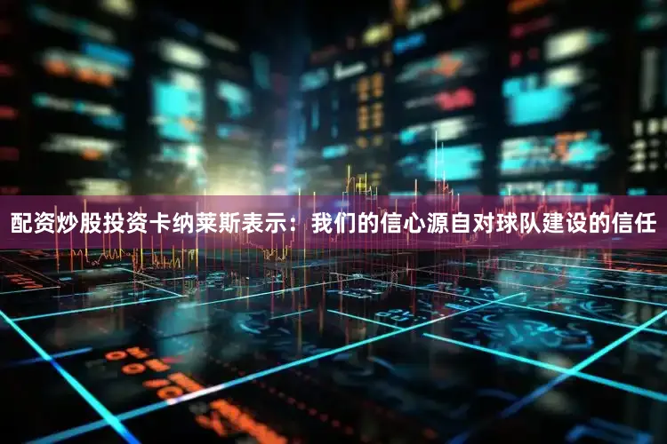 配资炒股投资卡纳莱斯表示：我们的信心源自对球队建设的信任