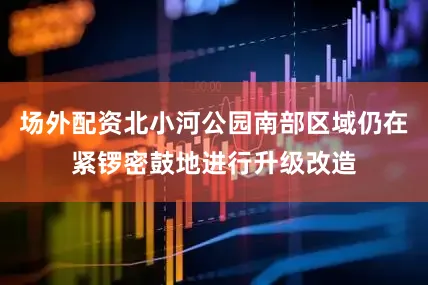 场外配资北小河公园南部区域仍在紧锣密鼓地进行升级改造