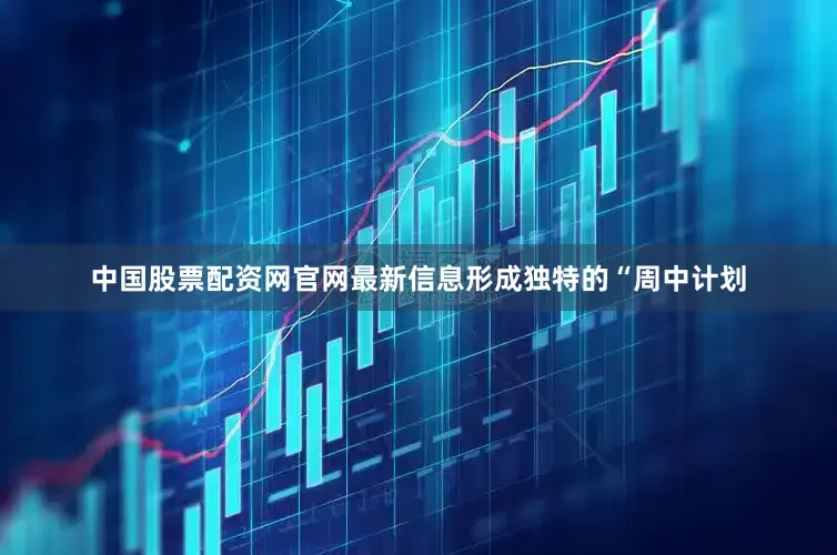 中国股票配资网官网最新信息形成独特的“周中计划