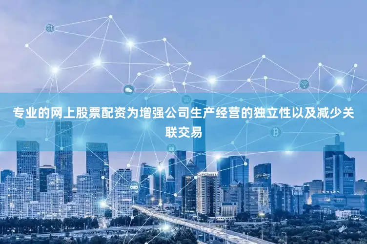 专业的网上股票配资为增强公司生产经营的独立性以及减少关联交易