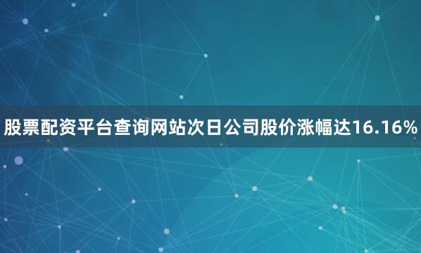 股票配资平台查询网站次日公司股价涨幅达16.16%