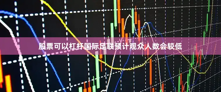 股票可以杠杆国际足联预计观众人数会较低