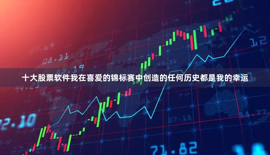 十大股票软件我在喜爱的锦标赛中创造的任何历史都是我的幸运
