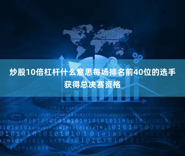 炒股10倍杠杆什么意思每场排名前40位的选手获得总决赛资格