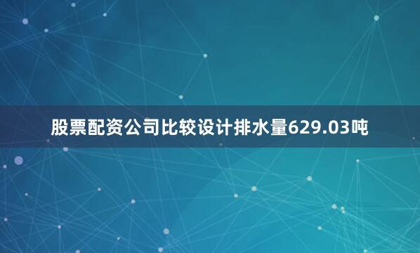 股票配资公司比较设计排水量629.03吨
