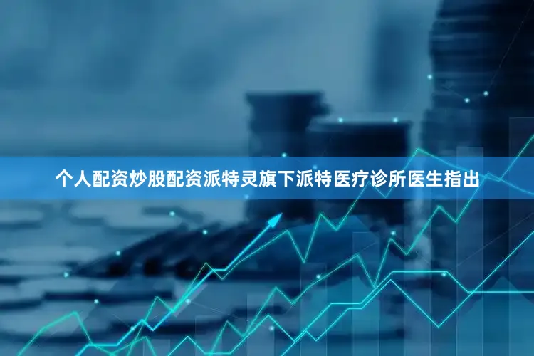个人配资炒股配资派特灵旗下派特医疗诊所医生指出