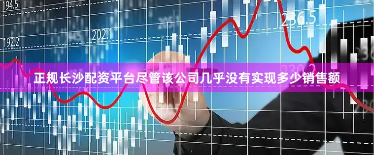 正规长沙配资平台尽管该公司几乎没有实现多少销售额