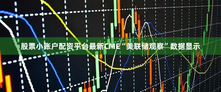 股票小账户配资平台最新CME“美联储观察”数据显示