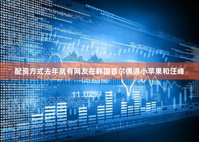 配资方式去年就有网友在韩国首尔偶遇小苹果和汪峰