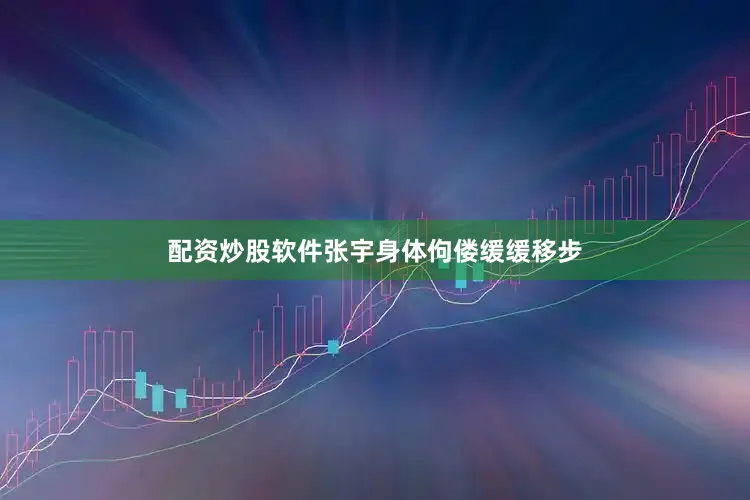 配资炒股软件张宇身体佝偻缓缓移步