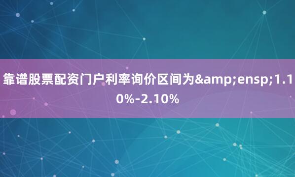 靠谱股票配资门户利率询价区间为&ensp;1.10%-2.10%