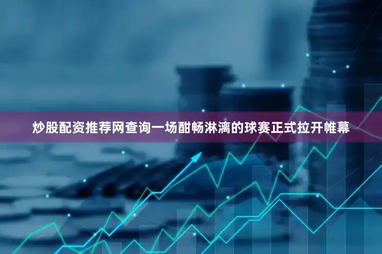 炒股配资推荐网查询一场酣畅淋漓的球赛正式拉开帷幕