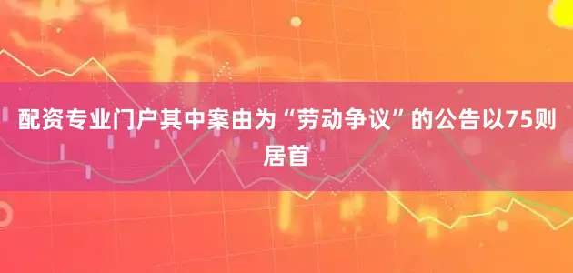 配资专业门户其中案由为“劳动争议”的公告以75则居首