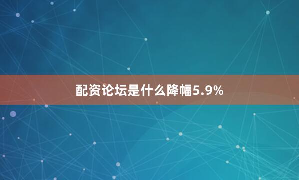 配资论坛是什么降幅5.9%