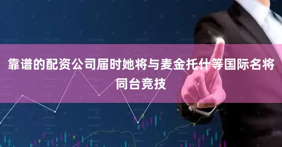 靠谱的配资公司届时她将与麦金托什等国际名将同台竞技