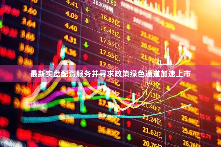 最新实盘配资服务并寻求政策绿色通道加速上市