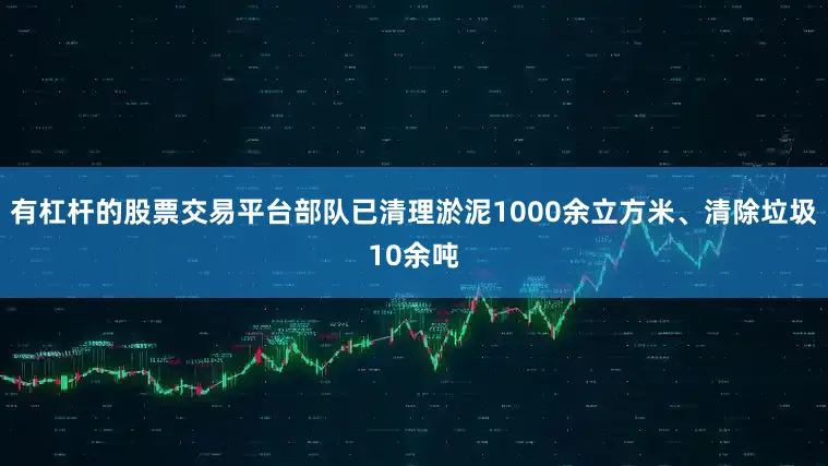 有杠杆的股票交易平台部队已清理淤泥1000余立方米、清除垃圾10余吨