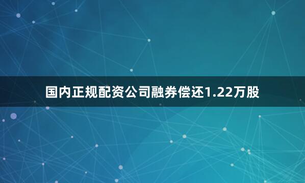 国内正规配资公司融券偿还1.22万股