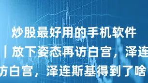 炒股最好用的手机软件快看视频｜放下姿态再访白宫，泽连斯基得到了啥？