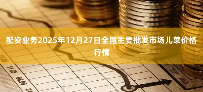 配资业务2025年12月27日全国主要批发市场儿菜价格行情