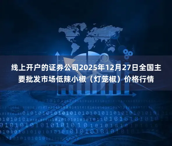 线上开户的证券公司2025年12月27日全国主要批发市场低辣小椒（灯笼椒）价格行情